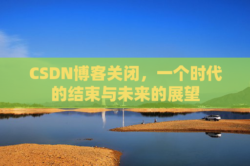 CSDN博客关闭，一个时代的结束与未来的展望